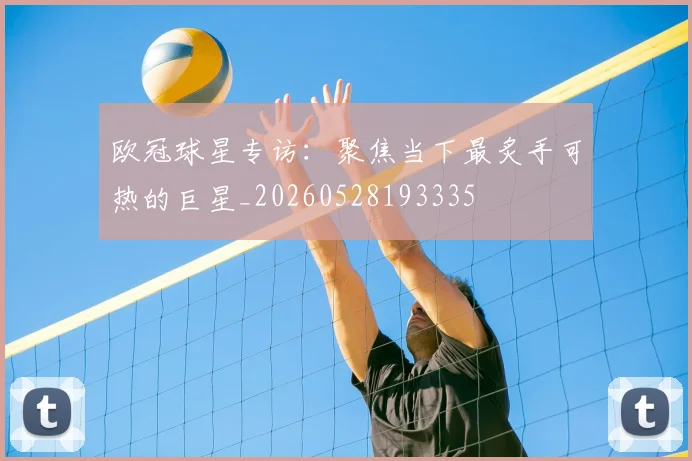 欧冠球星专访：聚焦当下最炙手可热的巨星_20260528193335