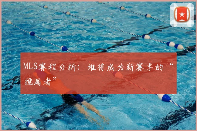 MLS赛程分析：谁将成为新赛季的“搅局者”