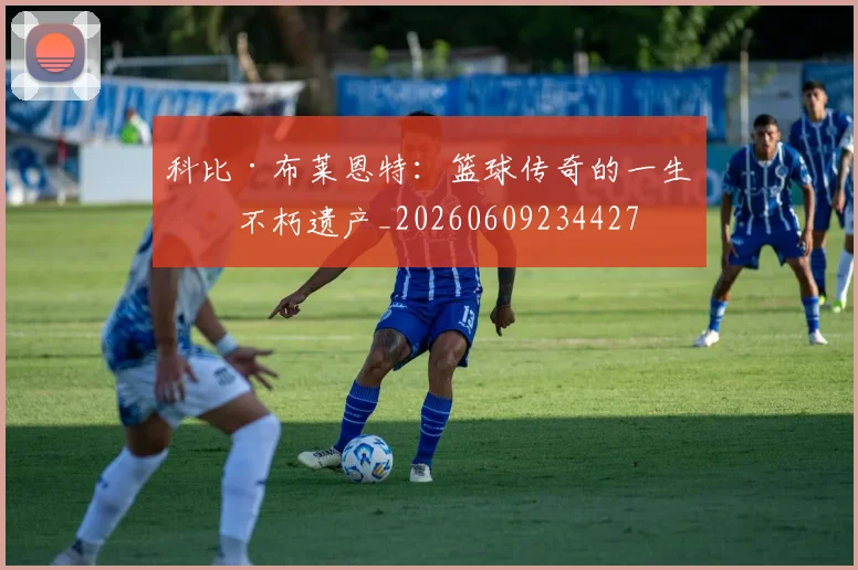 科比·布莱恩特：篮球传奇的一生与不朽遗产_20260609234427