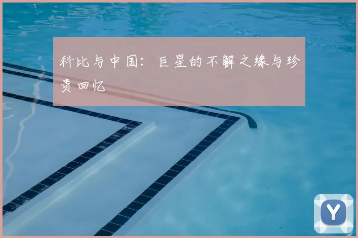 科比与中国：巨星的不解之缘与珍贵回忆