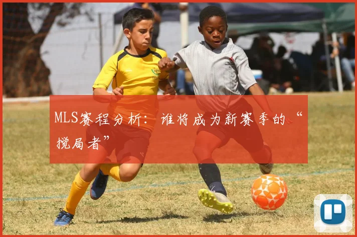 MLS赛程分析：谁将成为新赛季的“搅局者”