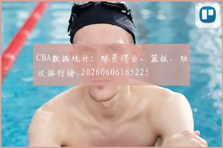 CBA数据统计：球员得分、篮板、助攻排行榜_20260606165225