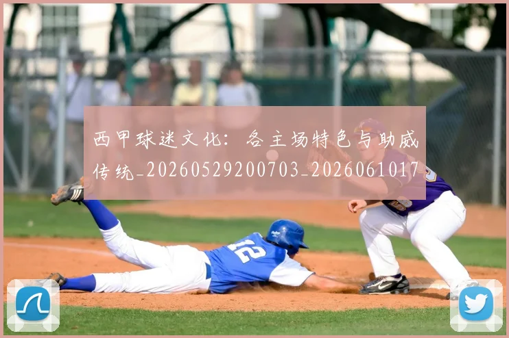 西甲球迷文化：各主场特色与助威传统_20260529200703_20260610170219