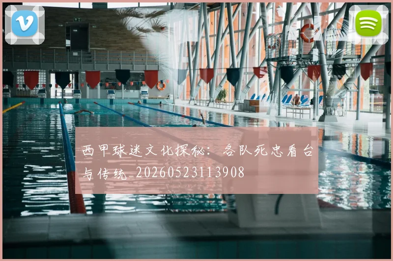 西甲球迷文化探秘：各队死忠看台与传统_20260523113908