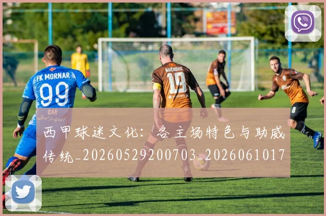 西甲球迷文化：各主场特色与助威传统_20260529200703_20260610170219