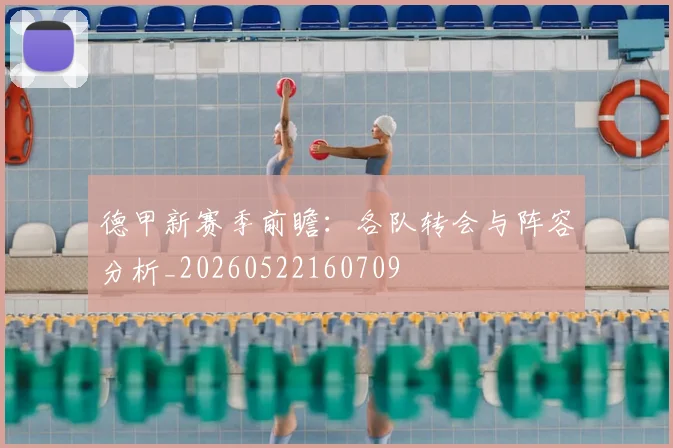 德甲新赛季前瞻:各队转会与阵容分析_20260522160709