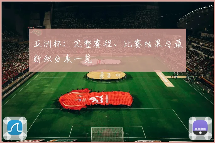 亚洲杯：完整赛程、比赛结果与最新积分表一览