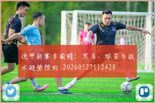 德甲新赛季前瞻：黑马、球星与战术趋势预测_20260527112428
