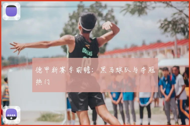 德甲新赛季前瞻:黑马球队与夺冠热门