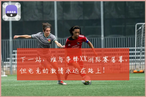 下一站，谁与争锋XX洲际赛落幕，但电竞的激情永远在路上！
